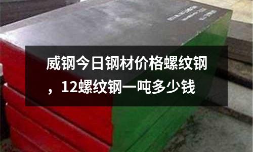 威鋼今日鋼材價(jià)格螺紋鋼,12螺紋鋼一噸多少錢