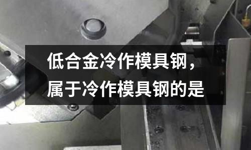 低合金冷作模具鋼,屬于冷作模具鋼的是