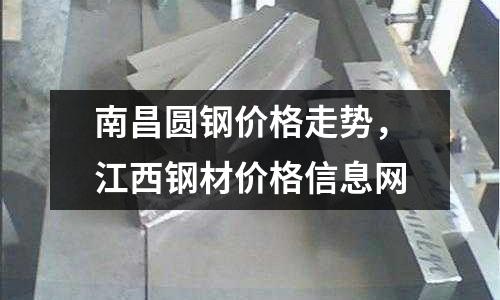 南昌圓鋼價格走勢，江西鋼材價格信息網(wǎng)