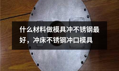 什么材料做模具沖不銹鋼最好，沖床不銹鋼沖口模具