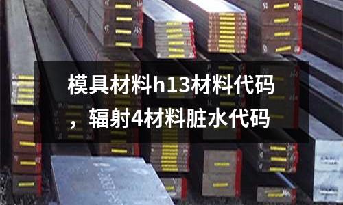 模具材料h13材料代碼,輻射4材料臟水代碼