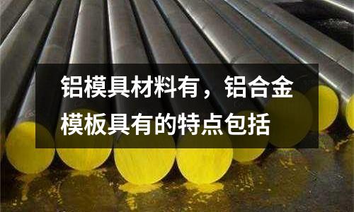 鋁模具材料有，鋁合金模板具有的特點包括