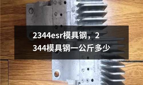 2344esr模具鋼,2344模具鋼一公斤多少