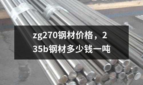 zg270鋼材價格,235b鋼材多少錢一噸