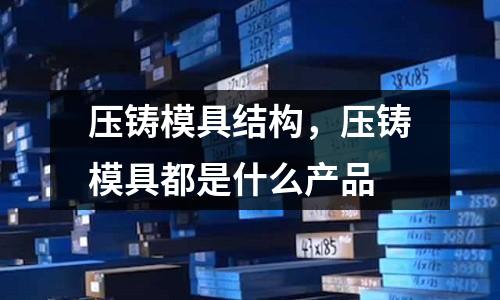 壓鑄模具結構,壓鑄模具都是什么產品