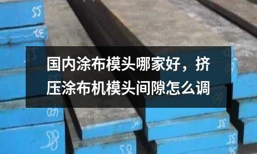 國(guó)內(nèi)涂布模頭哪家好,擠壓涂布機(jī)模頭間隙怎么調(diào)