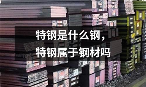 特鋼是什么鋼，特鋼屬于鋼材嗎