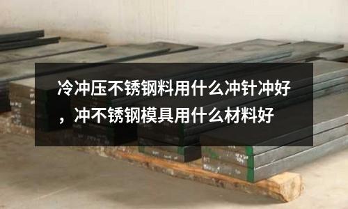 冷沖壓不銹鋼料用什么沖針沖好,沖不銹鋼模具用什么材料好