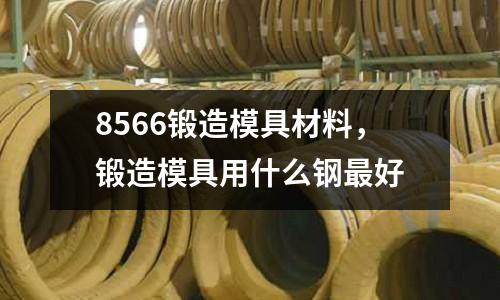 8566鍛造模具材料，鍛造模具用什么鋼最好