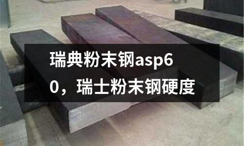 瑞典粉末鋼asp60,瑞士粉末鋼硬度