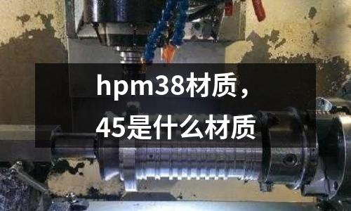 hpm38材質，45是什么材質