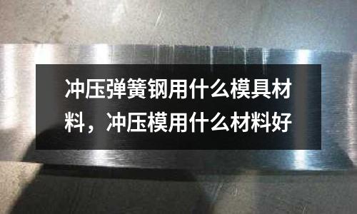 沖壓彈簧鋼用什么模具材料,沖壓模用什么材料好