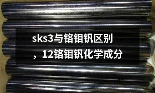 sks3與鉻鉬釩區別，12鉻鉬釩化學成分