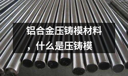 鋁合金壓鑄模材料，什么是壓鑄模