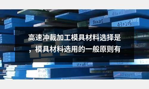 高速沖裁加工模具材料選擇是,模具材料選用的一般原則有