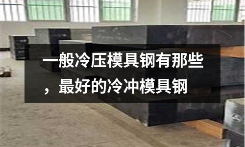 一般冷壓模具鋼有那些,最好的冷沖模具鋼