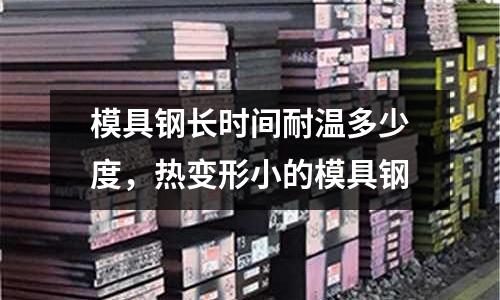 模具鋼長時間耐溫多少度,熱變形小的模具鋼