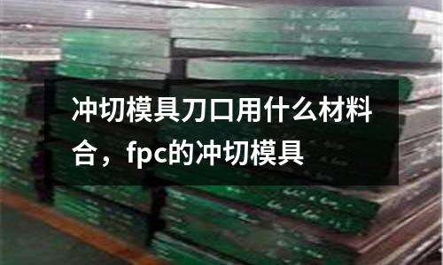 沖切模具刀口用什么材料合,fpc的沖切模具