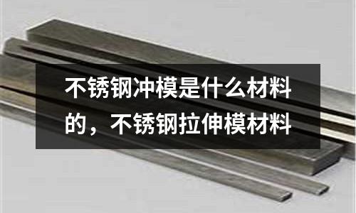 不銹鋼沖模是什么材料的，不銹鋼拉伸模材料