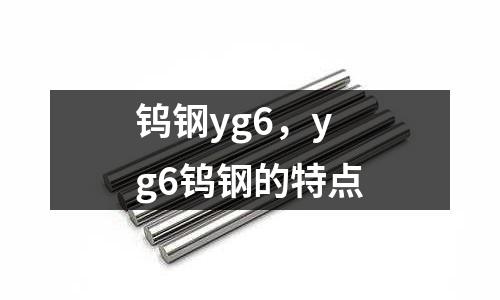 鎢鋼yg6,yg6鎢鋼的特點
