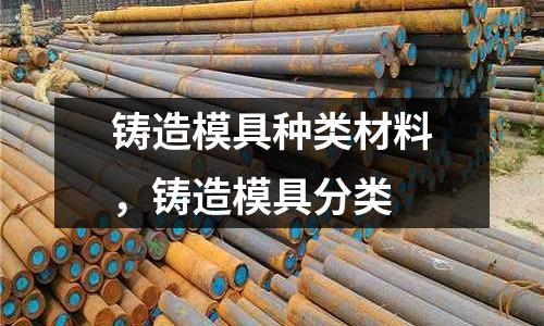 鑄造模具種類材料,鑄造模具分類