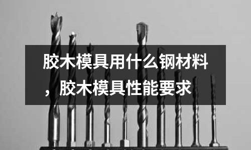 膠木模具用什么鋼材料，膠木模具性能要求