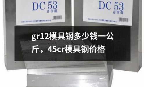 gr12模具鋼多少錢一公斤，45cr模具鋼價格