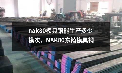 nak80模具鋼能生產多少模次，NAK80東锜模具鋼