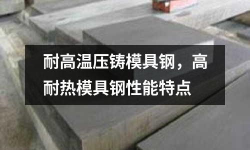 耐高溫壓鑄模具鋼，高耐熱模具鋼性能特點