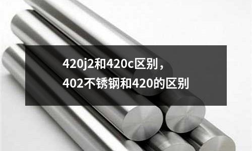 420j2和420c區別,402不銹鋼和420的區別