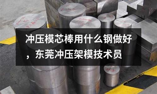 沖壓模芯棒用什么鋼做好，東莞沖壓架模技術員