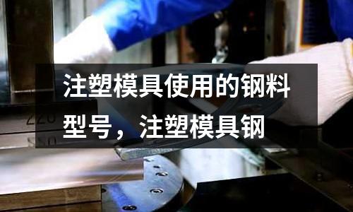 注塑模具使用的鋼料型號(hào)，注塑模具鋼
