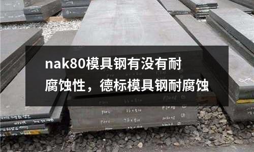 nak80模具鋼有沒有耐腐蝕性,德標模具鋼耐腐蝕