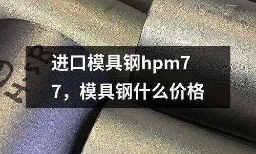 進口模具鋼hpm77，模具鋼什么價格
