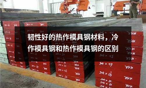 韌性好的熱作模具鋼材料,冷作模具鋼和熱作模具鋼的區別