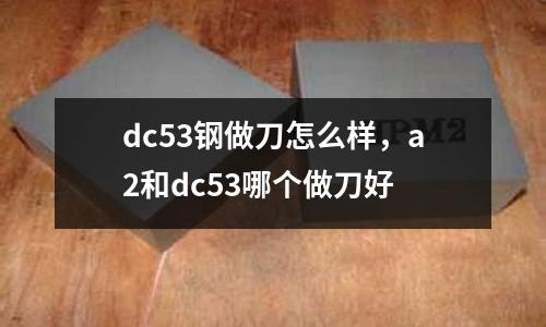 dc53鋼做刀怎么樣，a2和dc53哪個做刀好