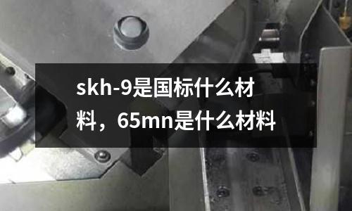 skh-9是國標(biāo)什么材料，65mn是什么材料
