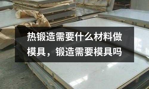 熱鍛造需要什么材料做模具，鍛造需要模具嗎