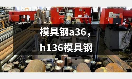 模具鋼a36，h136模具鋼