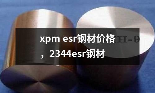 xpm esr鋼材價(jià)格，2344esr鋼材