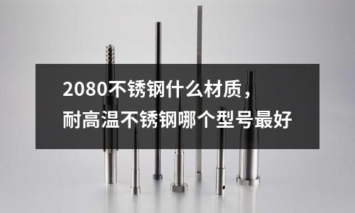 2080不銹鋼什么材質，耐高溫不銹鋼哪個型號最好