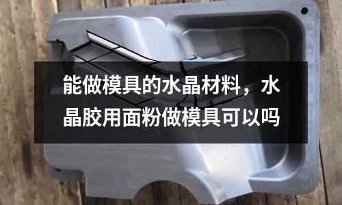 能做模具的水晶材料,水晶膠用面粉做模具可以嗎