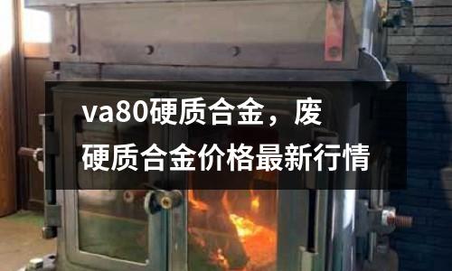va80硬質合金,廢硬質合金價格最新行情