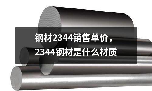 鋼材2344銷售單價，2344鋼材是什么材質