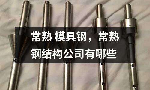 常熟 模具鋼，常熟鋼結構公司有哪些