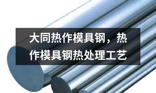 大同熱作模具鋼，熱作模具鋼熱處理工藝