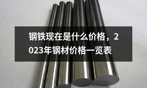 鋼鐵現(xiàn)在是什么價(jià)格,2023年鋼材價(jià)格一覽表