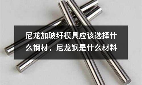 尼龍加玻纖模具應該選擇什么鋼材，尼龍鋼是什么材料