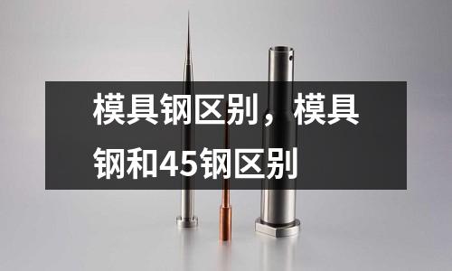 模具鋼區別,模具鋼和45鋼區別