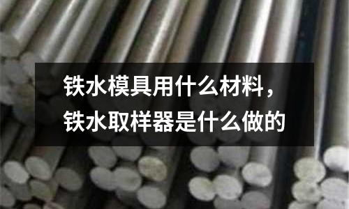 鐵水模具用什么材料，鐵水取樣器是什么做的